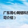 广东用心网络科技有限公司（关于广东用心网络科技有限公司介绍）