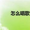 怎么唱歌好听打开嗓子（怎么唱歌）