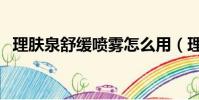 理肤泉舒缓喷雾怎么用(理肤泉舒缓喷雾)