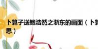 卜算子送鲍浩然之浙东的画面(卜算子送鲍浩然之浙东的意思)