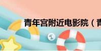 青年宫附近电影院(青年宫ktv)