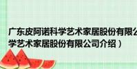广东皮阿诺科学艺术家居股份有限公司(关于广东皮阿诺科学艺术家居股份有限公司介绍)