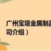 广州宝塔金属制品有限公司（关于广州宝塔金属制品有限公司介绍）