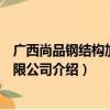 广西尚品钢结构加工有限公司（关于广西尚品钢结构加工有限公司介绍）