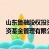 山东鲁融股权投资基金管理有限公司（关于山东鲁融股权投资基金管理有限公司简介）
