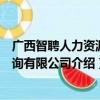 广西智聘人力资源咨询有限公司（关于广西智聘人力资源咨询有限公司介绍）