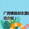 广西横县创志酒业有限公司（关于广西横县创志酒业有限公司介绍）