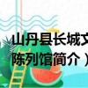山丹县长城文物陈列馆（关于山丹县长城文物陈列馆简介）