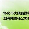 怀化市火狼品牌策划有限责任公司（关于怀化市火狼品牌策划有限责任公司介绍）