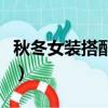 秋冬女装搭配技巧（秋冬女装搭配技巧有哪些）