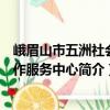 峨眉山市五洲社会工作服务中心（关于峨眉山市五洲社会工作服务中心简介）