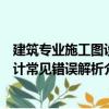 建筑专业施工图设计常见错误解析（关于建筑专业施工图设计常见错误解析介绍）