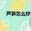 芦笋怎么炒好吃家常菜（炒芦笋的做法）
