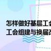 怎样做好基层工会组建与换届改选工作（关于怎样做好基层工会组建与换届改选工作介绍）