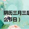 阴历三月三是什么节日（阴历三月三分别是什么节日）