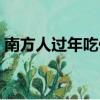 南方人过年吃什么（南方人过年吃哪些食物）