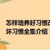 怎样培养好习惯改正坏习惯全集（关于怎样培养好习惯改正坏习惯全集介绍）