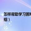 怎样帮助学习困难的孩子（关于怎样帮助学习困难的孩子介绍）