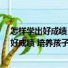 怎样学出好成绩 培养孩子学习好习惯66法（关于怎样学出好成绩 培养孩子学习好习惯66法介绍）