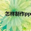 怎样制作ppt课件（制作ppt课件的方法）