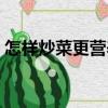 怎样炒菜更营养（关于怎样炒菜更营养介绍）