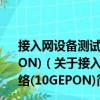 接入网设备测试方法—10Gbit/s以太网无源光网络(10GEPON)（关于接入网设备测试方法—10Gbit/s以太网无源光网络(10GEPON)简介）