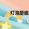 灯泡是谁发明的（灯泡发明者是谁）