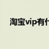 淘宝vip有什么用（淘宝vip作用有什么）