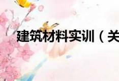建筑材料实训（关于建筑材料实训介绍）