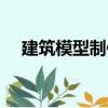 建筑模型制作（关于建筑模型制作介绍）