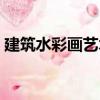 建筑水彩画艺术（关于建筑水彩画艺术介绍）