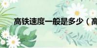 高铁速度一般是多少(高铁多少时速)