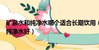 矿泉水和纯净水哪个适合长期饮用(长期喝矿泉水好还是和纯净水好)