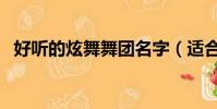 好听的炫舞舞团名字(适合炫舞舞团名字)