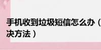 手机收到垃圾短信怎么办(收到垃圾短信的解决方法)