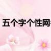五个字个性网名大全（经典好听的五字网名）