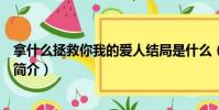 拿什么拯救你我的爱人结局是什么(拿什么拯救你我的爱人简介)
