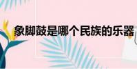 象脚鼓是哪个民族的乐器(象脚鼓解析)