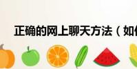 正确的网上聊天方法(如何在网上聊天)