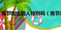 鬼节出生的人特别吗(鬼节出生的人怎么样)