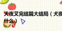 犬夜叉完结篇大结局(犬夜叉完结篇大结局是什么)