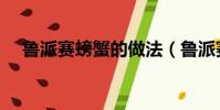 鲁派赛螃蟹的做法(鲁派赛螃蟹怎么做)