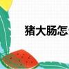 猪大肠怎么洗（猪大肠的洗法讲解）