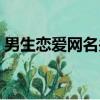男生恋爱网名关于爱情（好听男生恋爱网名）