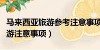 马来西亚旅游参考注意事项(盘点马来西亚旅游注意事项)