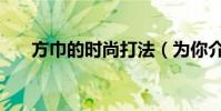方巾的时尚打法(为你介绍四种方法)
