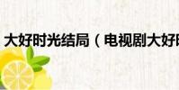 大好时光结局(电视剧大好时光讲的是什么)