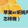 苹果xr听筒声音小怎么办（苹果xr听筒声音小怎样做）