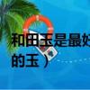 和田玉是最好的玉吗（和田玉到底是不是最好的玉）