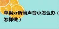 苹果xr听筒声音小怎么办(苹果xr听筒声音小怎样做)